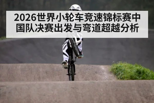 2026世界小轮车竞速锦标赛中国队决赛出发与弯道超越分析