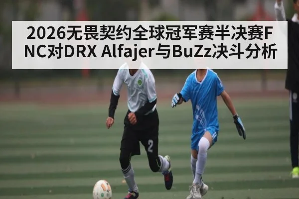 2026无畏契约全球冠军赛半决赛FNC对DRX Alfajer与BuZz决斗分析