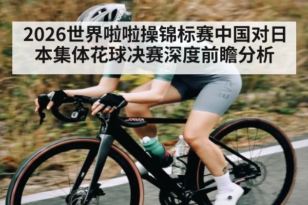2026世界啦啦操锦标赛中国对日本集体花球决赛深度前瞻分析