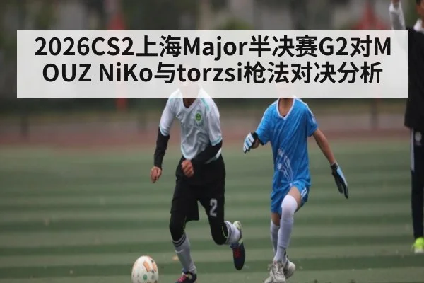 2026CS2上海Major半决赛G2对MOUZ NiKo与torzsi枪法对决分析