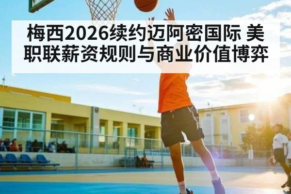 梅西2026续约迈阿密国际 美职联薪资规则与商业价值博弈