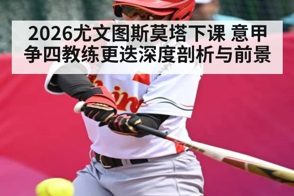 2026尤文图斯莫塔下课 意甲争四教练更迭深度剖析与前景