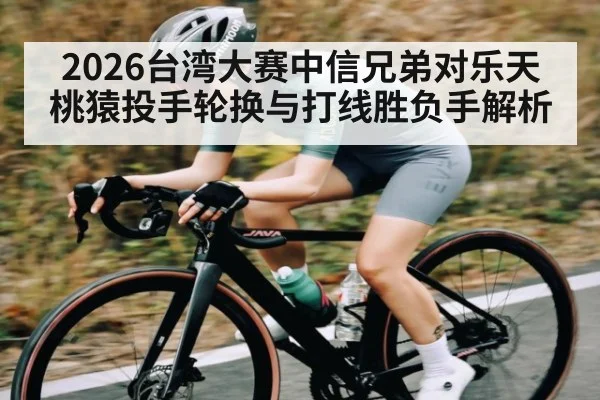 2026台湾大赛中信兄弟对乐天桃猿投手轮换与打线胜负手解析