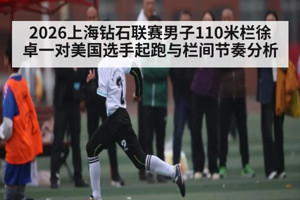 2026上海钻石联赛男子110米栏徐卓一对美国选手起跑与栏间节奏分析