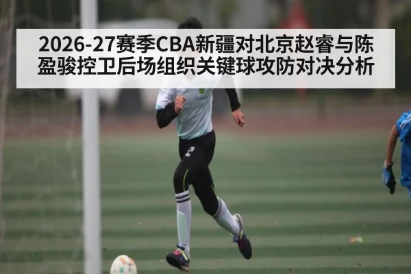 2026-27赛季CBA新疆对北京赵睿与陈盈骏控卫后场组织关键球攻防对决分析 | NG28